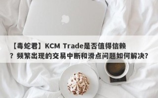 【毒蛇君】KCM Trade是否值得信赖？频繁出现的交易中断和滑点问题如何解决？