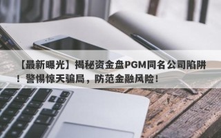 【最新曝光】揭秘资金盘PGM同名公司陷阱！警惕惊天骗局，防范金融风险！