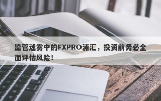 监管迷雾中的FXPRO浦汇，投资前务必全面评估风险！