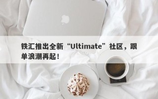 铁汇推出全新“Ultimate”社区，跟单浪潮再起！