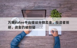 万腾Vatee平台提议分期出金，投资者拒绝，资金仍被扣留