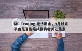 MC Trading 无法出金，9月以来平台是否跑路成投资者关注焦点