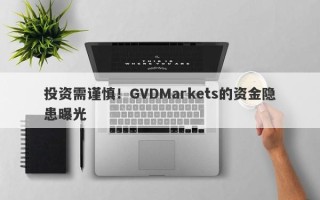 投资需谨慎！GVDMarkets的资金隐患曝光