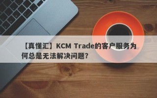 【真懂汇】KCM Trade的客户服务为何总是无法解决问题？