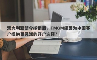 澳大利亚禁令撤销后，TMGM能否为中国客户提供更灵活的开户选择？