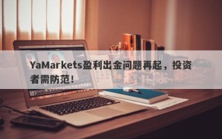 YaMarkets盈利出金问题再起，投资者需防范！