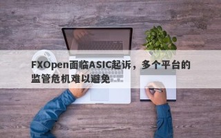 FXOpen面临ASIC起诉，多个平台的监管危机难以避免