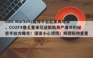 DBG Markets盾博平台乱象再观察，COZFX卷土重来引述新陷用户痛点的秘密手段大曝光！谨请小心诱饵！揭穿陷阱重重！