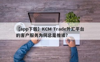 【app下载】KCM Trade外汇平台的客户服务为何总是推诿？