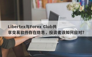 Libertex与Forex Club共享交易软件存在隐患，投资者该如何应对？