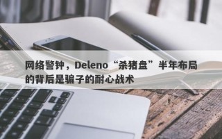 网络警钟，Deleno“杀猪盘”半年布局的背后是骗子的耐心战术