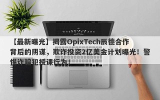 【最新曝光】揭露OpixTech辰德合作背后的阴谋，欺诈投资2亿美金计划曝光！警惕诈骗犯授课行为！