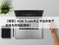 【懂哥】KCM Trade外汇平台的客户支持为何如此糟糕？