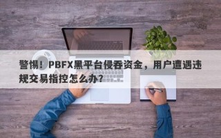 警惕！PBFX黑平台侵吞资金，用户遭遇违规交易指控怎么办？