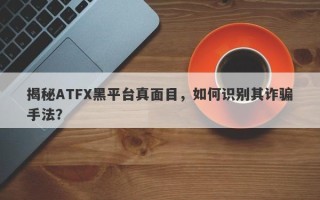 揭秘ATFX黑平台真面目，如何识别其诈骗手法？