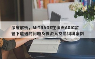 深度解析，MiTRADE在澳洲ASIC监管下遭遇的问题及投资人交易纠纷案例