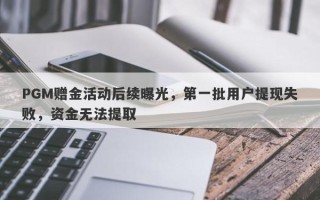 PGM赠金活动后续曝光，第一批用户提现失败，资金无法提取