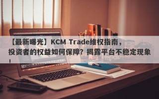 【最新曝光】KCM Trade维权指南，投资者的权益如何保障？揭露平台不稳定现象！