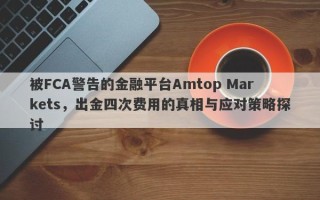 被FCA警告的金融平台Amtop Markets，出金四次费用的真相与应对策略探讨