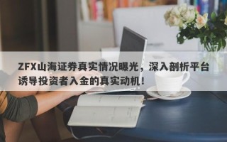 ZFX山海证券真实情况曝光，深入剖析平台诱导投资者入金的真实动机！