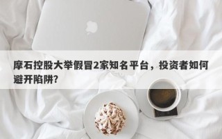 摩石控股大举假冒2家知名平台，投资者如何避开陷阱？