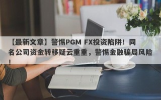 【最新文章】警惕PGM FX投资陷阱！同名公司资金转移疑云重重，警惕金融骗局风险！