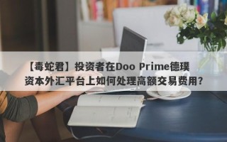 【毒蛇君】投资者在Doo Prime德璞资本外汇平台上如何处理高额交易费用？