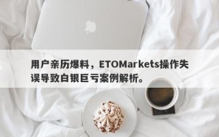 用户亲历爆料，ETOMarkets操作失误导致白银巨亏案例解析。