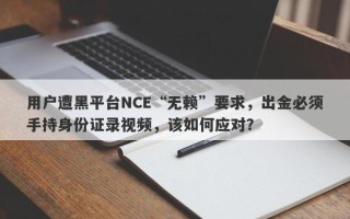 用户遭黑平台NCE“无赖”要求，出金必须手持身份证录视频，该如何应对？