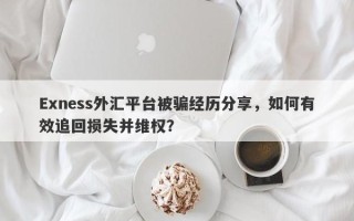 Exness外汇平台被骗经历分享，如何有效追回损失并维权？