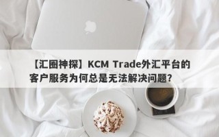 【汇圈神探】KCM Trade外汇平台的客户服务为何总是无法解决问题？