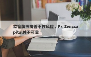 监管牌照掩盖不住风险，Fx Swizcapital并不可靠