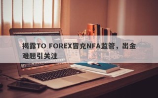 揭露TO FOREX冒充NFA监管，出金难题引关注