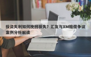 投资失利如何挽回损失？汇友与XM赔偿争议案例分析解读