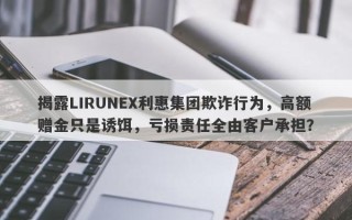 揭露LIRUNEX利惠集团欺诈行为，高额赠金只是诱饵，亏损责任全由客户承担？