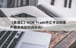 【真懂汇】KCM Trade外汇平台的客户服务响应时间长吗？