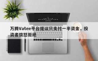 万腾Vatee平台提议只支付一半资金，投资者愤怒拒绝