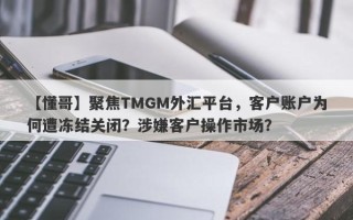 【懂哥】聚焦TMGM外汇平台，客户账户为何遭冻结关闭？涉嫌客户操作市场？