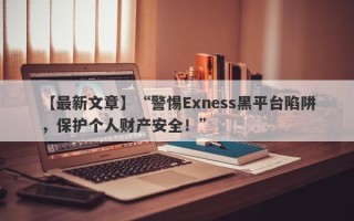 【最新文章】“警惕Exness黑平台陷阱，保护个人财产安全！”