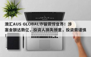 澳汇AUS GLOBAL诈骗震惊业界！涉案金额达数亿，投资人损失惨重，投资需谨慎！