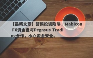 【最新文章】警惕投资陷阱，Mabicon FX资金盘与Pegasus Trading合作，小心资金安全。