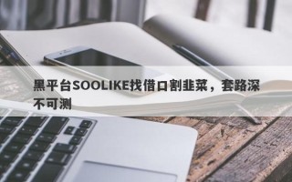 黑平台SOOLIKE找借口割韭菜，套路深不可测