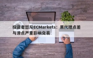 投资者怒斥ECMarkets：黑代理点差与滑点严重影响交易