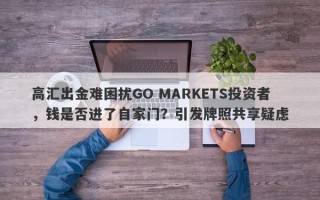 高汇出金难困扰GO MARKETS投资者，钱是否进了自家门？引发牌照共享疑虑