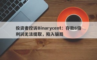 投资者控诉Binarycent：存款6倍利润无法提取，陷入骗局