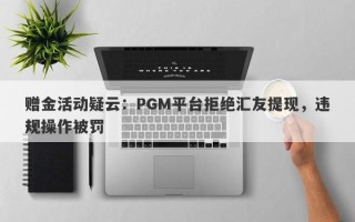 赠金活动疑云：PGM平台拒绝汇友提现，违规操作被罚