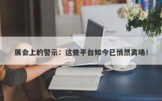 展会上的警示：这些平台如今已悄然离场！