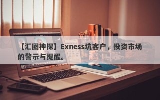 【汇圈神探】Exness坑客户，投资市场的警示与提醒。