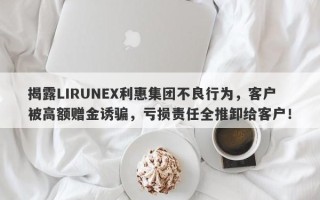 揭露LIRUNEX利惠集团不良行为，客户被高额赠金诱骗，亏损责任全推卸给客户！