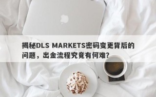 揭秘DLS MARKETS密码变更背后的问题，出金流程究竟有何难？